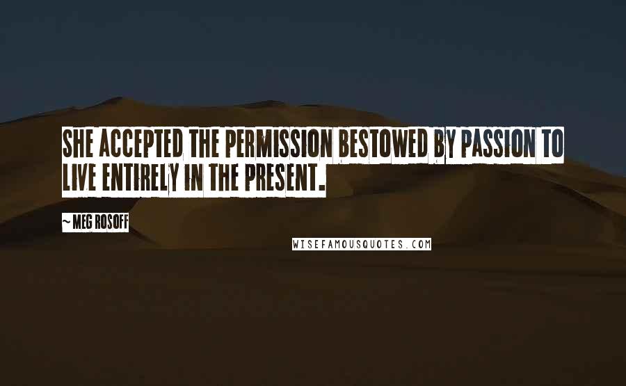 Meg Rosoff Quotes: She accepted the permission bestowed by passion to live entirely in the present.