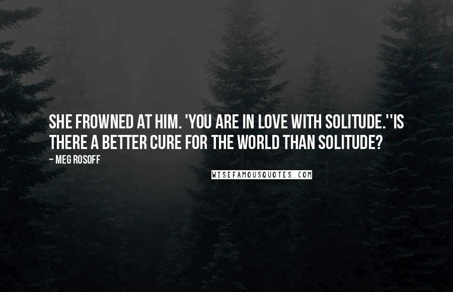 Meg Rosoff Quotes: She frowned at him. 'You are in love with solitude.''Is there a better cure for the world than solitude?