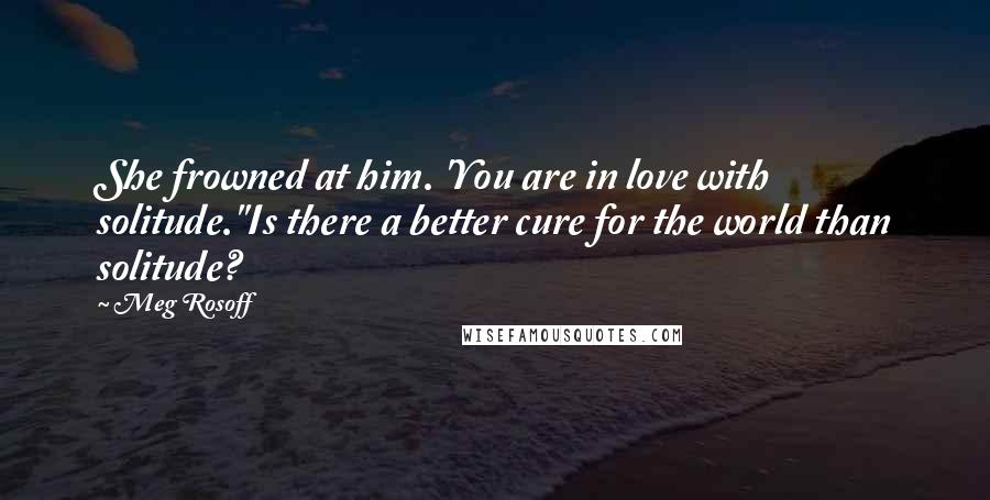 Meg Rosoff Quotes: She frowned at him. 'You are in love with solitude.''Is there a better cure for the world than solitude?