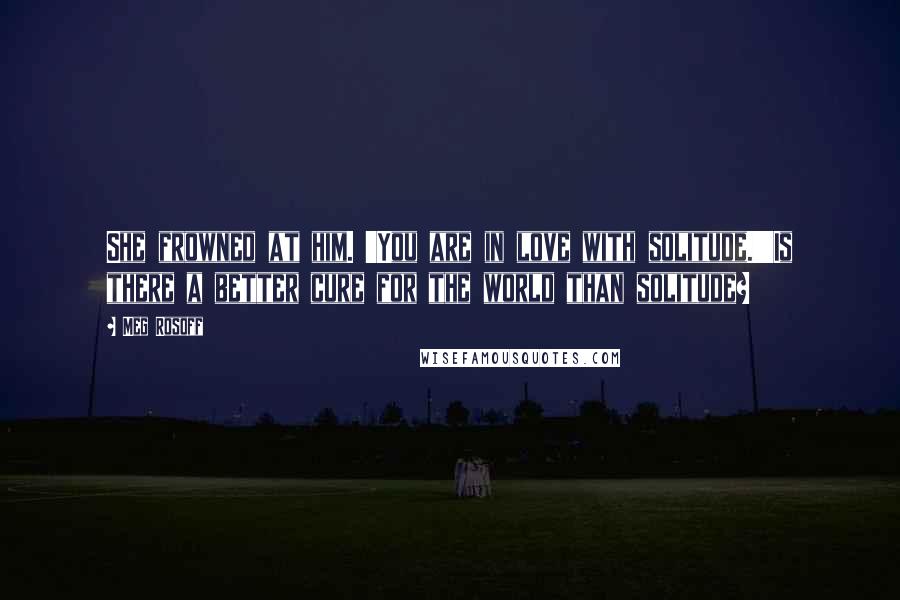 Meg Rosoff Quotes: She frowned at him. 'You are in love with solitude.''Is there a better cure for the world than solitude?