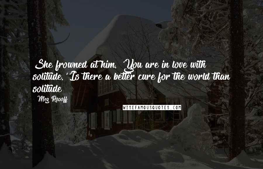 Meg Rosoff Quotes: She frowned at him. 'You are in love with solitude.''Is there a better cure for the world than solitude?