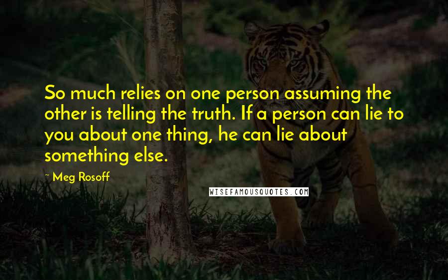 Meg Rosoff Quotes: So much relies on one person assuming the other is telling the truth. If a person can lie to you about one thing, he can lie about something else.