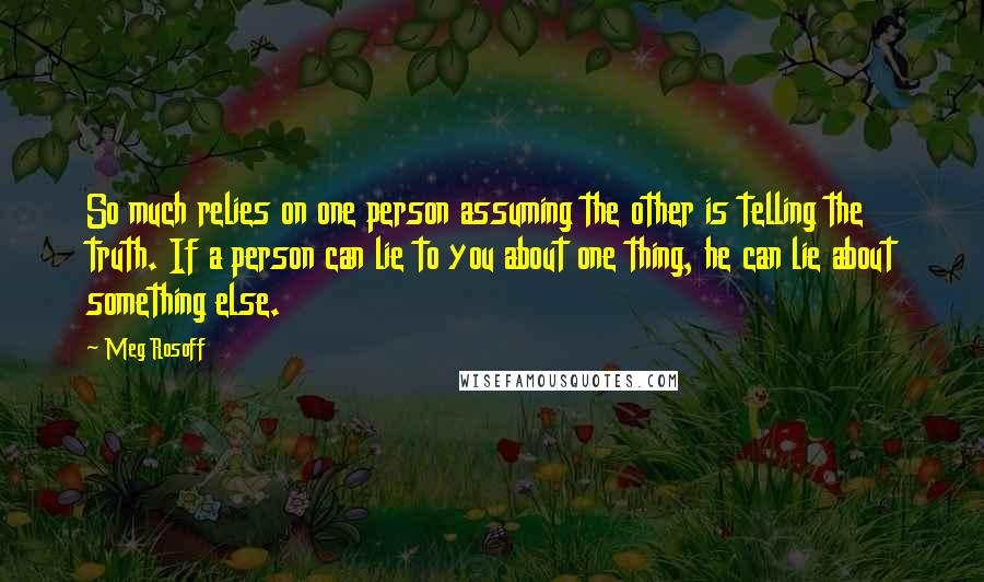 Meg Rosoff Quotes: So much relies on one person assuming the other is telling the truth. If a person can lie to you about one thing, he can lie about something else.