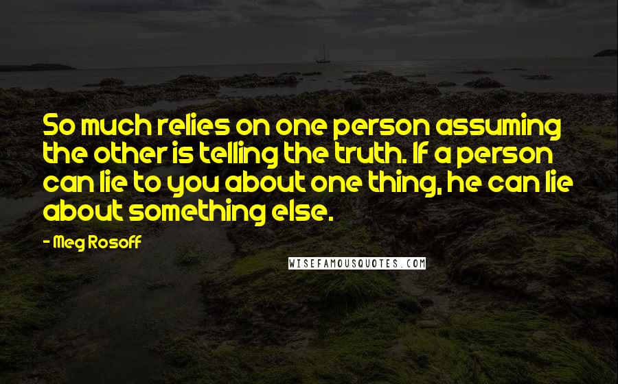 Meg Rosoff Quotes: So much relies on one person assuming the other is telling the truth. If a person can lie to you about one thing, he can lie about something else.