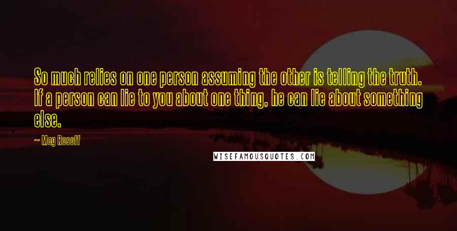 Meg Rosoff Quotes: So much relies on one person assuming the other is telling the truth. If a person can lie to you about one thing, he can lie about something else.