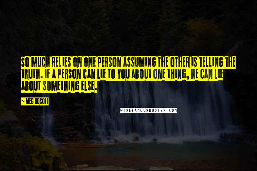 Meg Rosoff Quotes: So much relies on one person assuming the other is telling the truth. If a person can lie to you about one thing, he can lie about something else.