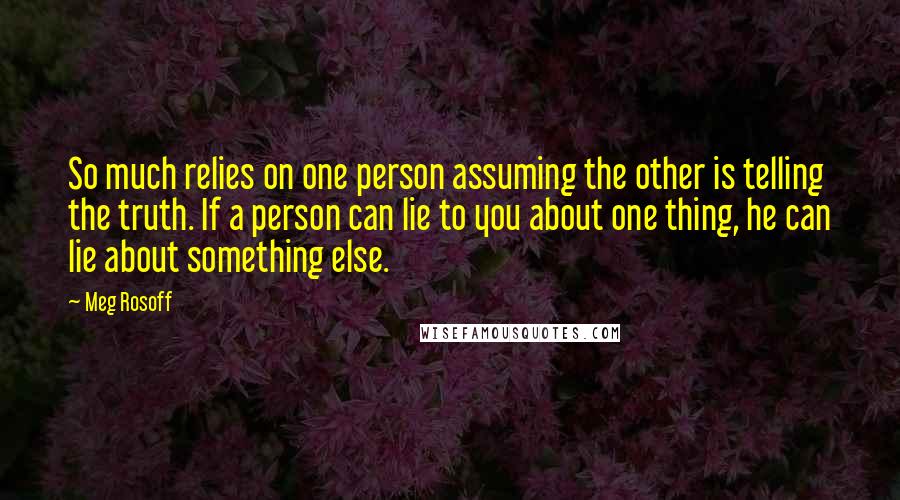 Meg Rosoff Quotes: So much relies on one person assuming the other is telling the truth. If a person can lie to you about one thing, he can lie about something else.