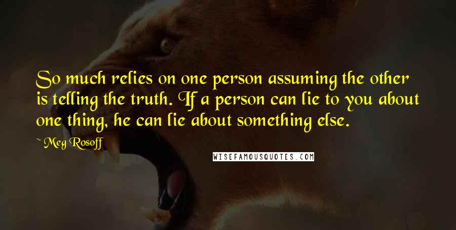 Meg Rosoff Quotes: So much relies on one person assuming the other is telling the truth. If a person can lie to you about one thing, he can lie about something else.