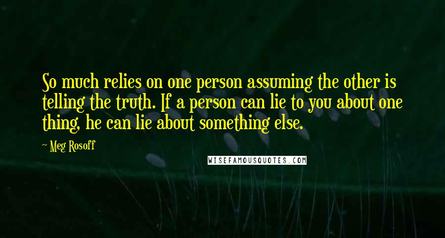 Meg Rosoff Quotes: So much relies on one person assuming the other is telling the truth. If a person can lie to you about one thing, he can lie about something else.