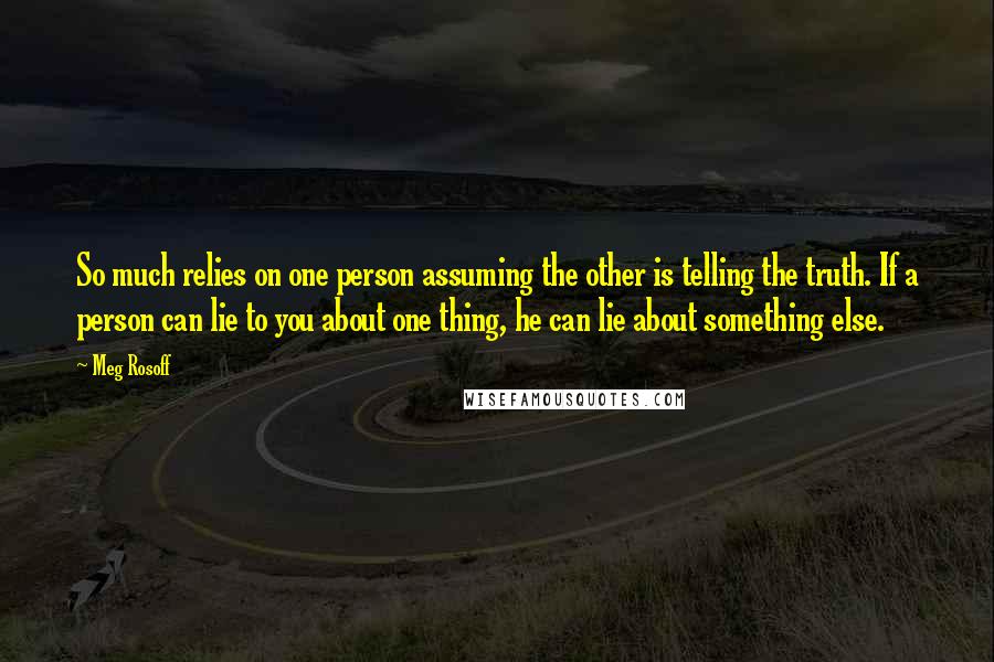 Meg Rosoff Quotes: So much relies on one person assuming the other is telling the truth. If a person can lie to you about one thing, he can lie about something else.