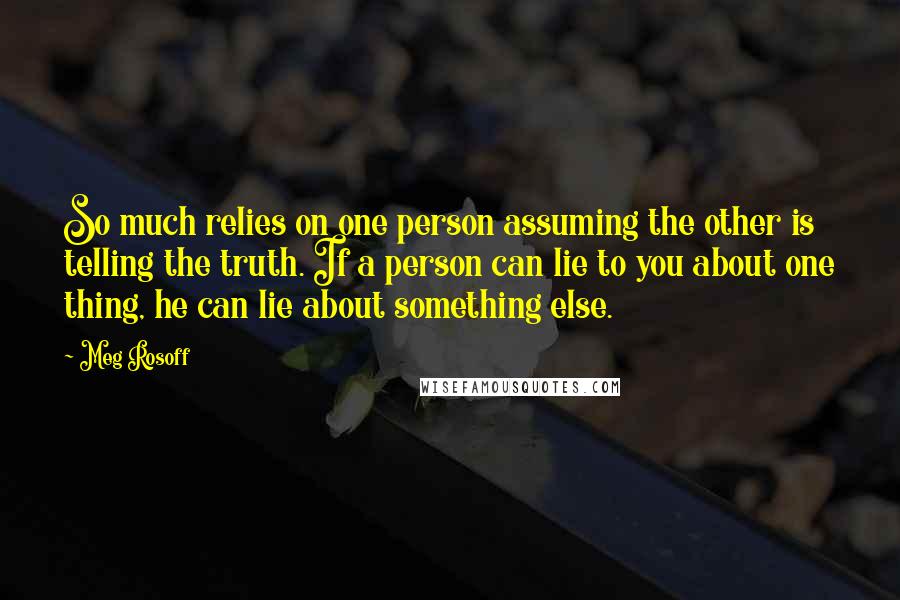 Meg Rosoff Quotes: So much relies on one person assuming the other is telling the truth. If a person can lie to you about one thing, he can lie about something else.