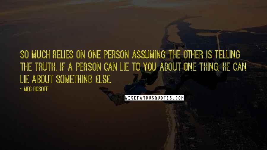 Meg Rosoff Quotes: So much relies on one person assuming the other is telling the truth. If a person can lie to you about one thing, he can lie about something else.