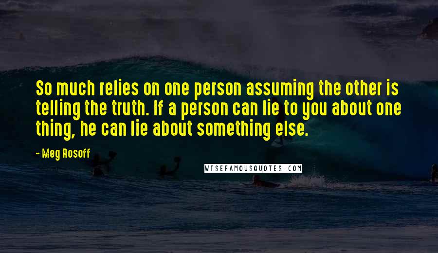 Meg Rosoff Quotes: So much relies on one person assuming the other is telling the truth. If a person can lie to you about one thing, he can lie about something else.