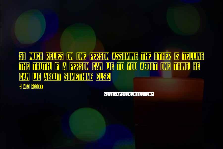 Meg Rosoff Quotes: So much relies on one person assuming the other is telling the truth. If a person can lie to you about one thing, he can lie about something else.