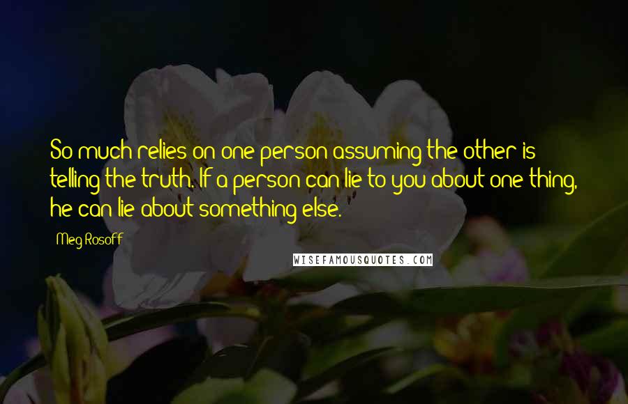 Meg Rosoff Quotes: So much relies on one person assuming the other is telling the truth. If a person can lie to you about one thing, he can lie about something else.