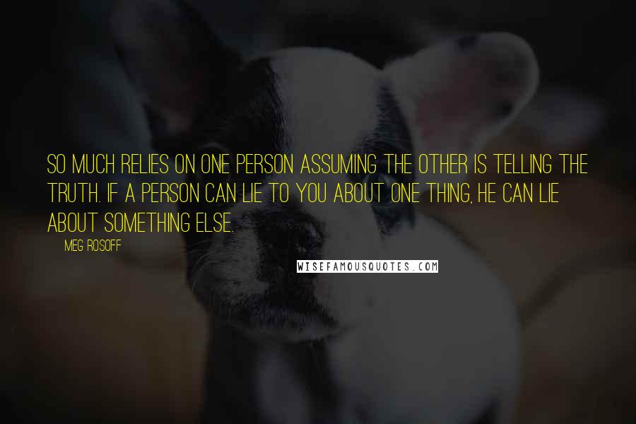 Meg Rosoff Quotes: So much relies on one person assuming the other is telling the truth. If a person can lie to you about one thing, he can lie about something else.