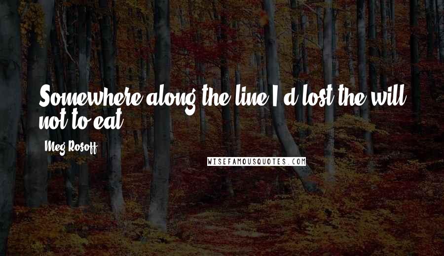 Meg Rosoff Quotes: Somewhere along the line I'd lost the will not to eat.