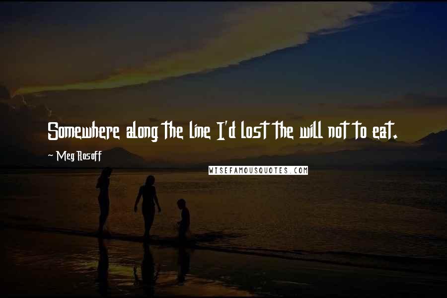 Meg Rosoff Quotes: Somewhere along the line I'd lost the will not to eat.