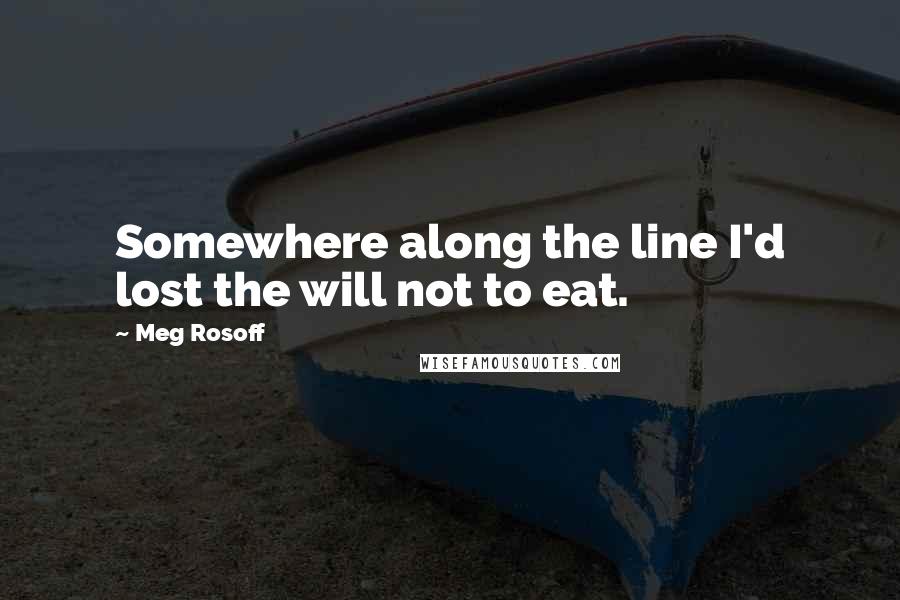 Meg Rosoff Quotes: Somewhere along the line I'd lost the will not to eat.