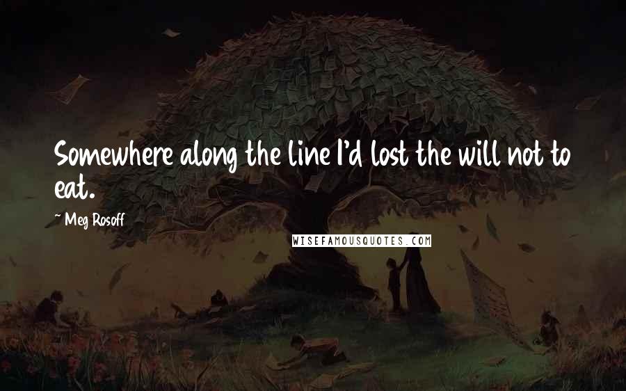 Meg Rosoff Quotes: Somewhere along the line I'd lost the will not to eat.