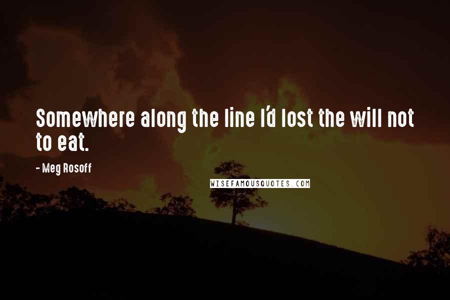 Meg Rosoff Quotes: Somewhere along the line I'd lost the will not to eat.