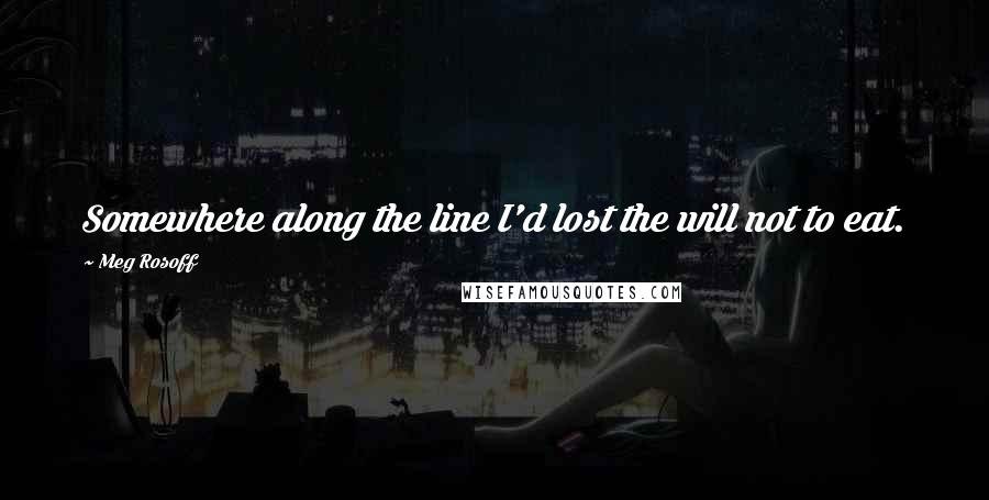 Meg Rosoff Quotes: Somewhere along the line I'd lost the will not to eat.