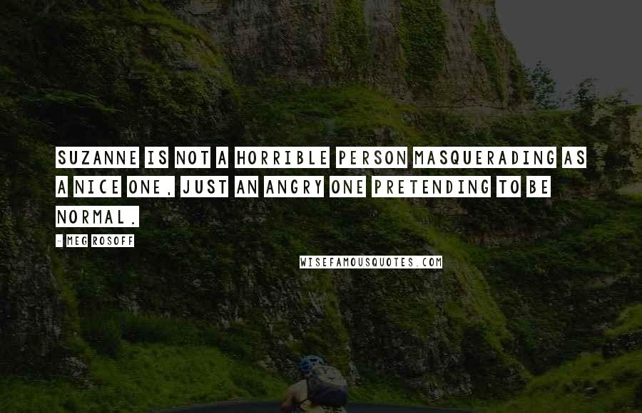 Meg Rosoff Quotes: Suzanne is not a horrible person masquerading as a nice one, just an angry one pretending to be normal.