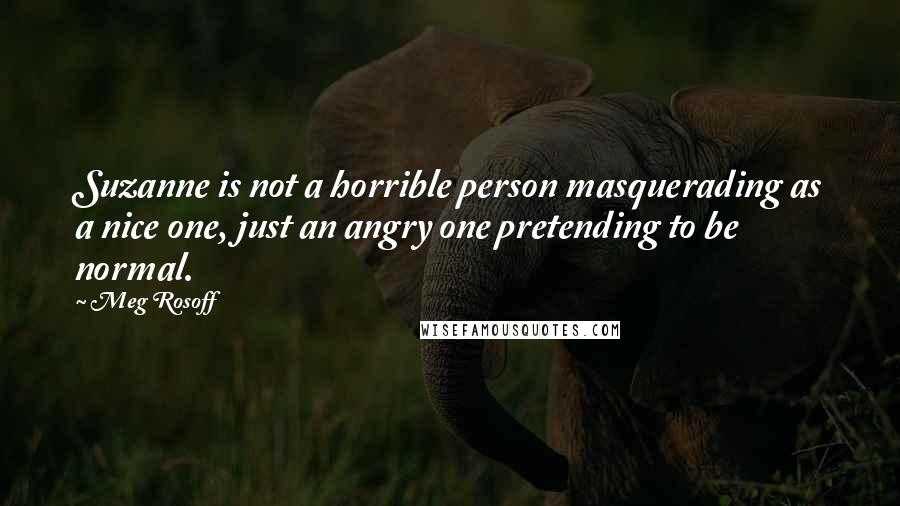 Meg Rosoff Quotes: Suzanne is not a horrible person masquerading as a nice one, just an angry one pretending to be normal.