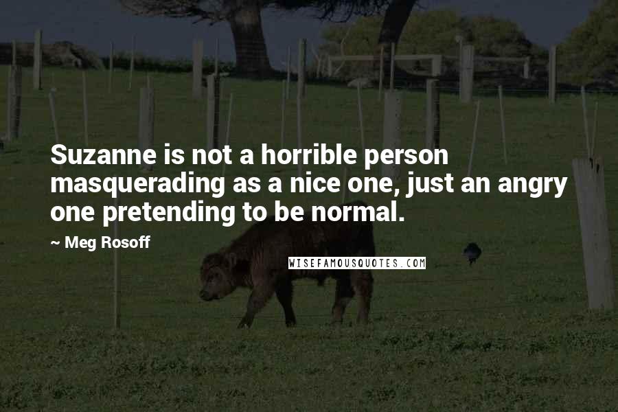 Meg Rosoff Quotes: Suzanne is not a horrible person masquerading as a nice one, just an angry one pretending to be normal.
