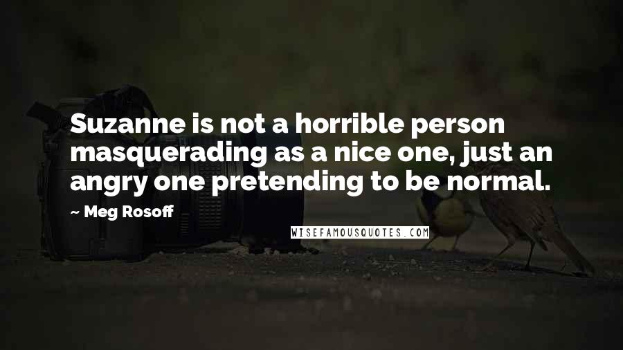 Meg Rosoff Quotes: Suzanne is not a horrible person masquerading as a nice one, just an angry one pretending to be normal.