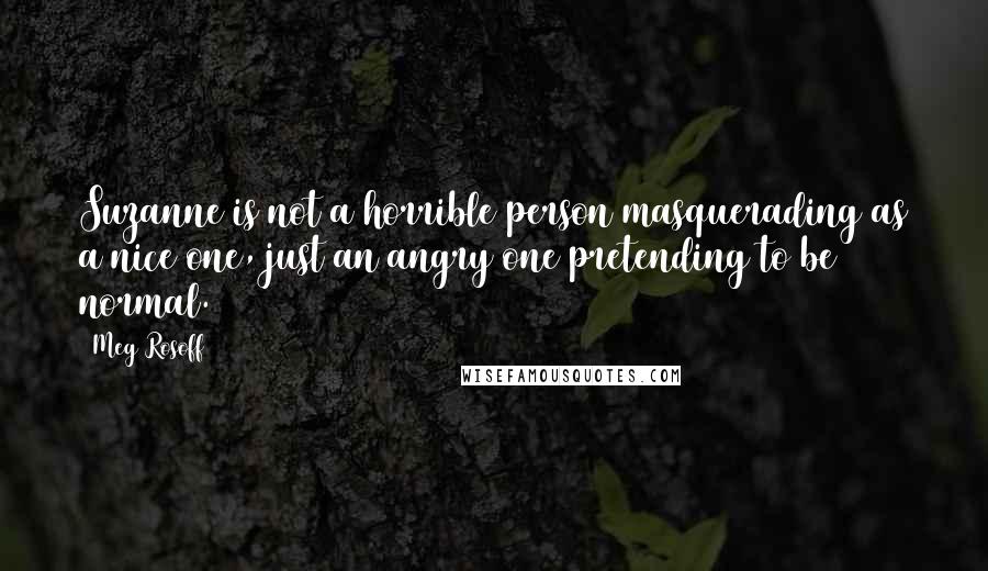 Meg Rosoff Quotes: Suzanne is not a horrible person masquerading as a nice one, just an angry one pretending to be normal.