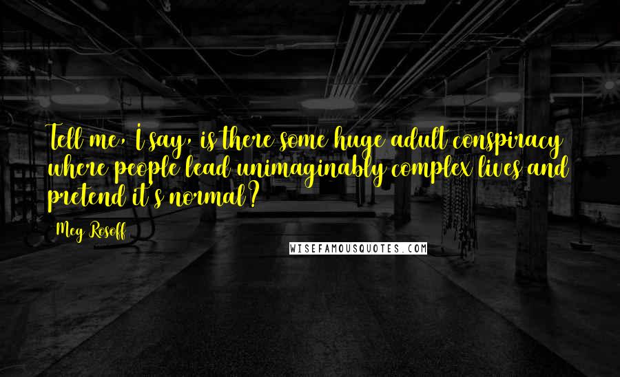 Meg Rosoff Quotes: Tell me, I say, is there some huge adult conspiracy where people lead unimaginably complex lives and pretend it's normal?