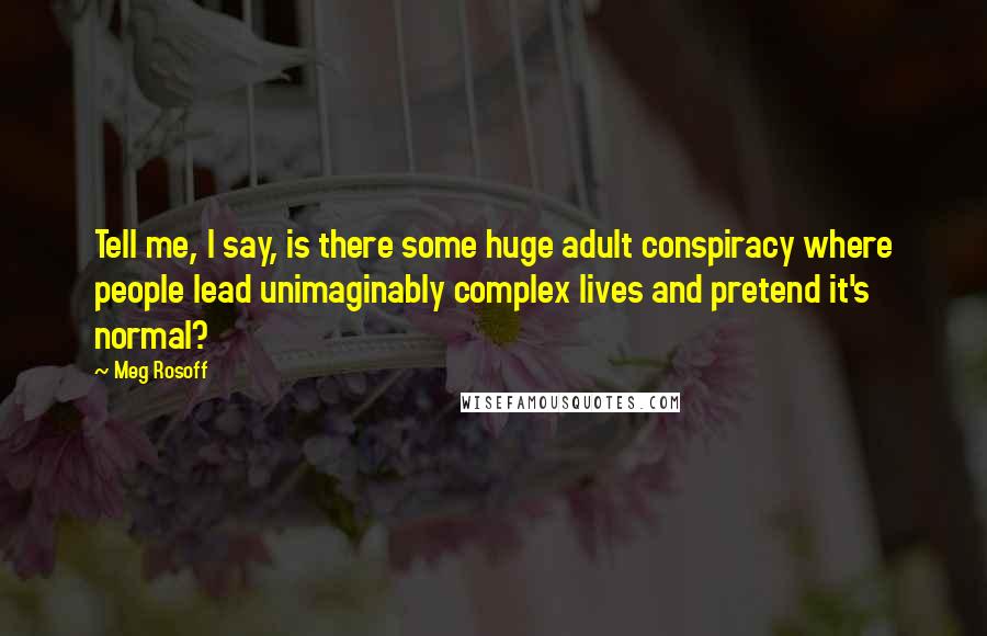 Meg Rosoff Quotes: Tell me, I say, is there some huge adult conspiracy where people lead unimaginably complex lives and pretend it's normal?