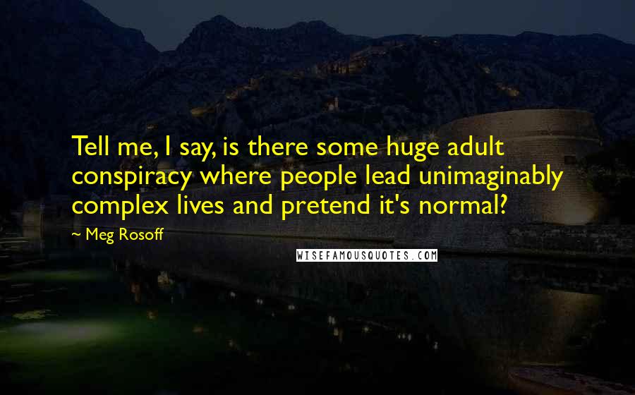 Meg Rosoff Quotes: Tell me, I say, is there some huge adult conspiracy where people lead unimaginably complex lives and pretend it's normal?