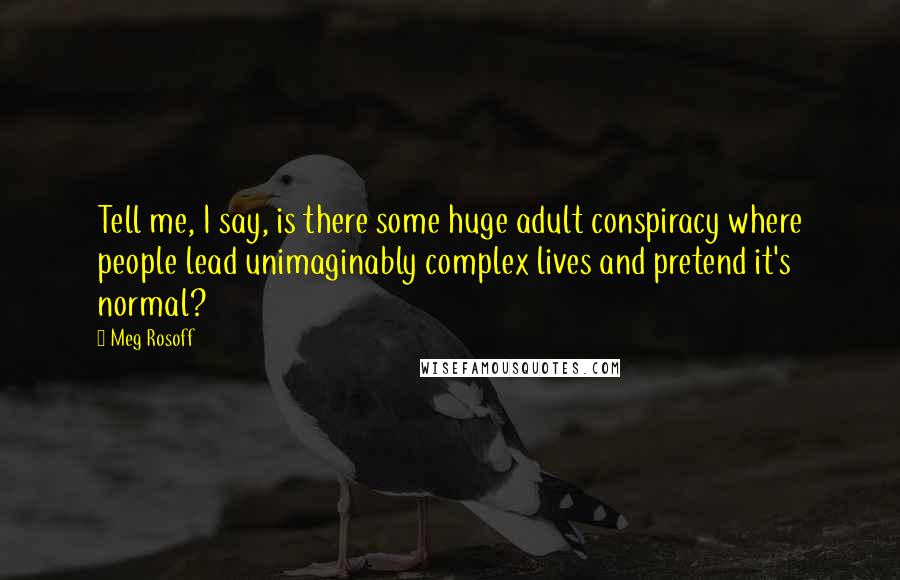 Meg Rosoff Quotes: Tell me, I say, is there some huge adult conspiracy where people lead unimaginably complex lives and pretend it's normal?