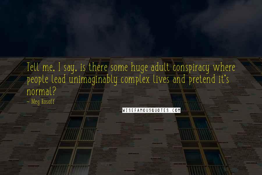 Meg Rosoff Quotes: Tell me, I say, is there some huge adult conspiracy where people lead unimaginably complex lives and pretend it's normal?