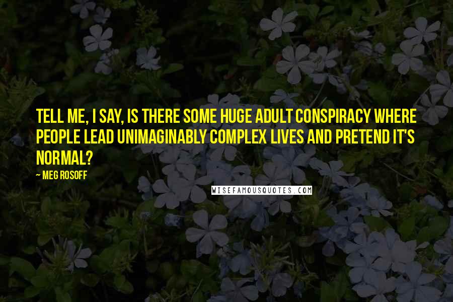 Meg Rosoff Quotes: Tell me, I say, is there some huge adult conspiracy where people lead unimaginably complex lives and pretend it's normal?