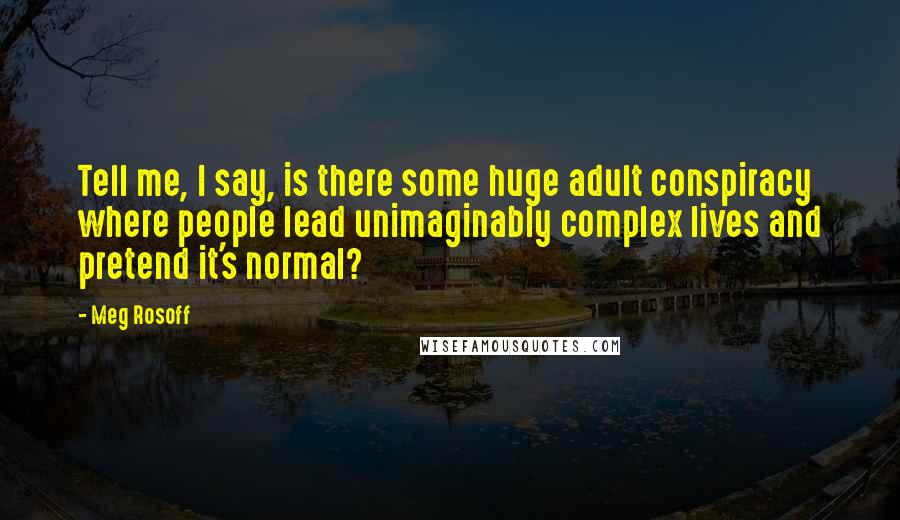 Meg Rosoff Quotes: Tell me, I say, is there some huge adult conspiracy where people lead unimaginably complex lives and pretend it's normal?