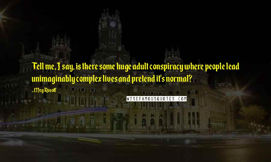 Meg Rosoff Quotes: Tell me, I say, is there some huge adult conspiracy where people lead unimaginably complex lives and pretend it's normal?