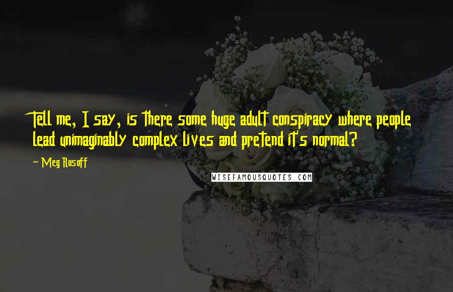 Meg Rosoff Quotes: Tell me, I say, is there some huge adult conspiracy where people lead unimaginably complex lives and pretend it's normal?