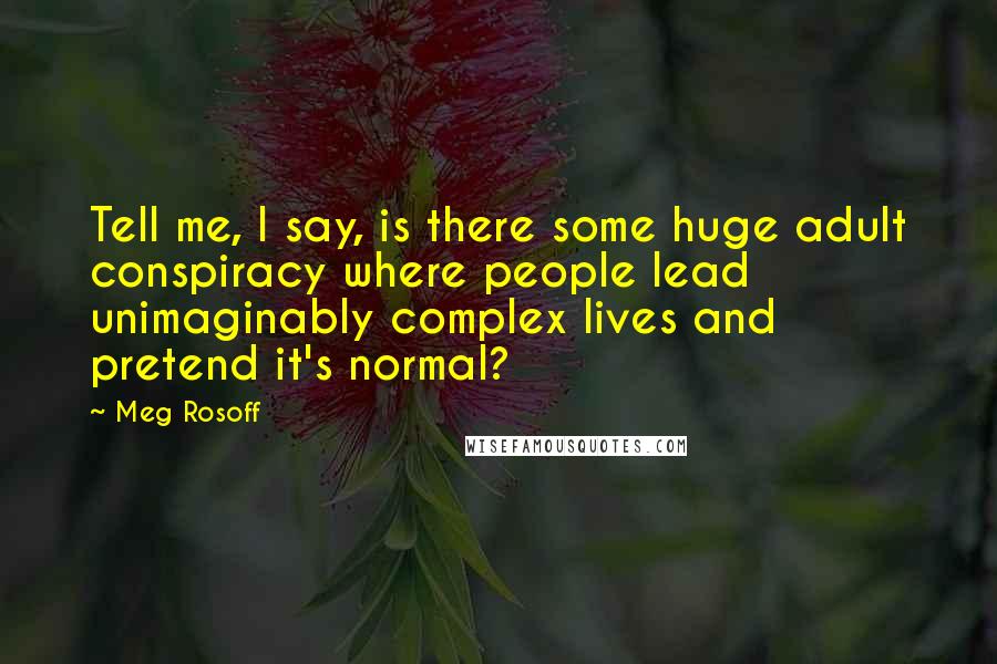 Meg Rosoff Quotes: Tell me, I say, is there some huge adult conspiracy where people lead unimaginably complex lives and pretend it's normal?