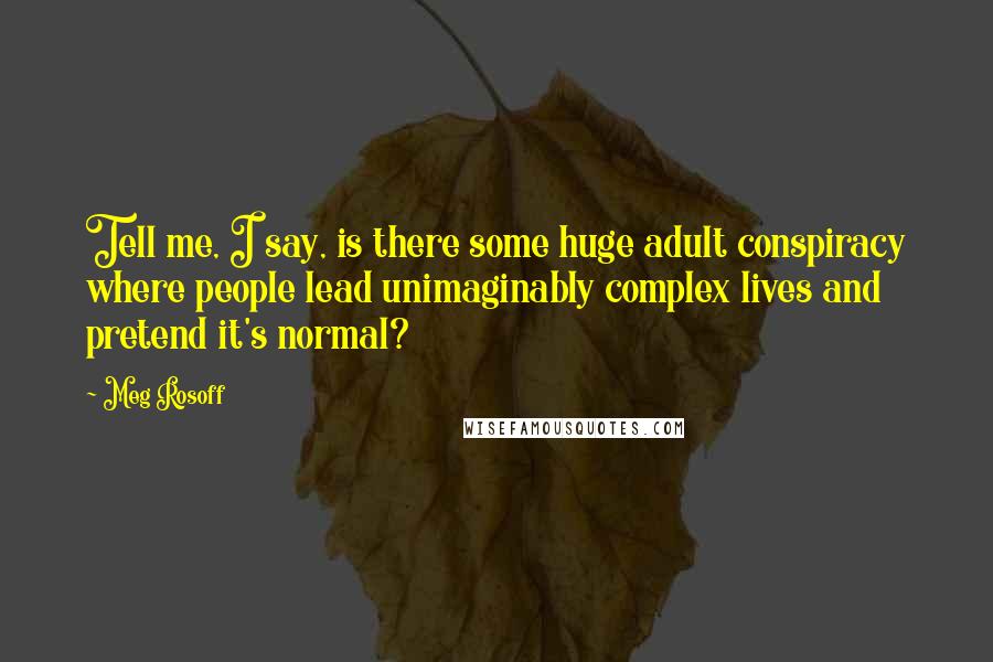 Meg Rosoff Quotes: Tell me, I say, is there some huge adult conspiracy where people lead unimaginably complex lives and pretend it's normal?