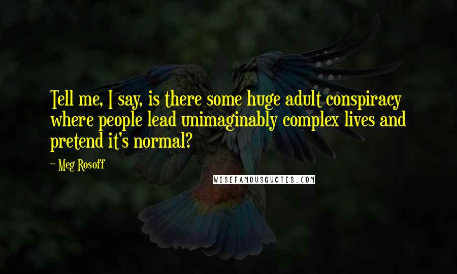 Meg Rosoff Quotes: Tell me, I say, is there some huge adult conspiracy where people lead unimaginably complex lives and pretend it's normal?