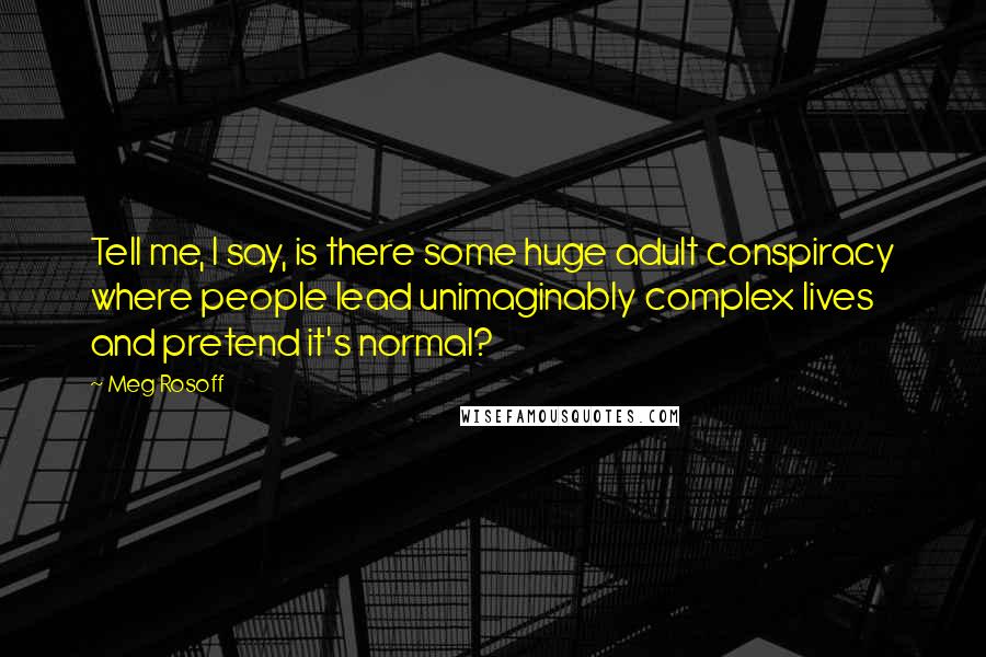 Meg Rosoff Quotes: Tell me, I say, is there some huge adult conspiracy where people lead unimaginably complex lives and pretend it's normal?