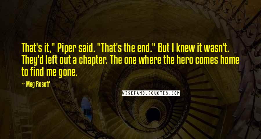 Meg Rosoff Quotes: That's it," Piper said. "That's the end." But I knew it wasn't. They'd left out a chapter. The one where the hero comes home to find me gone.