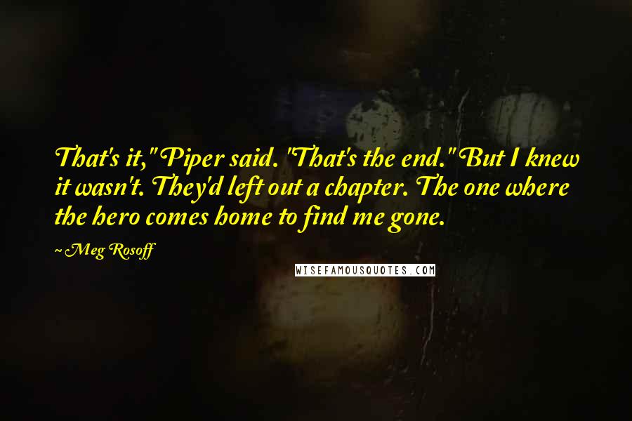 Meg Rosoff Quotes: That's it," Piper said. "That's the end." But I knew it wasn't. They'd left out a chapter. The one where the hero comes home to find me gone.