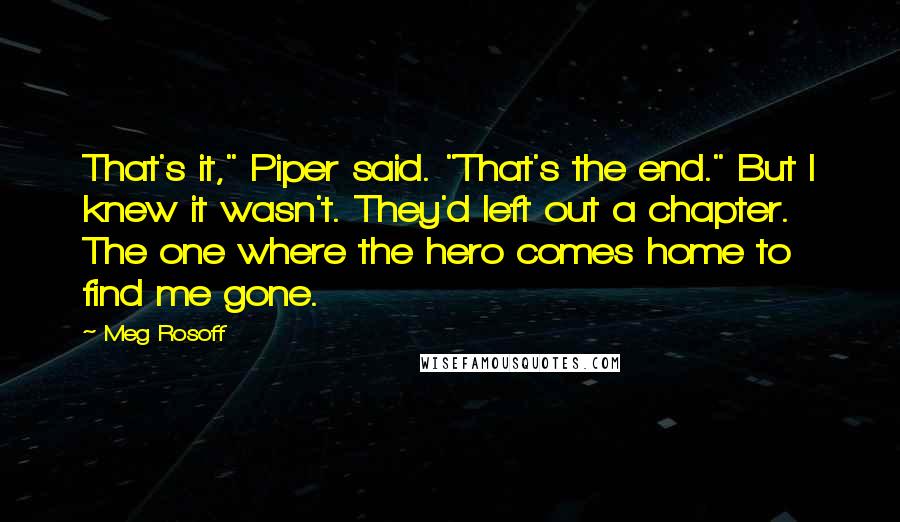 Meg Rosoff Quotes: That's it," Piper said. "That's the end." But I knew it wasn't. They'd left out a chapter. The one where the hero comes home to find me gone.