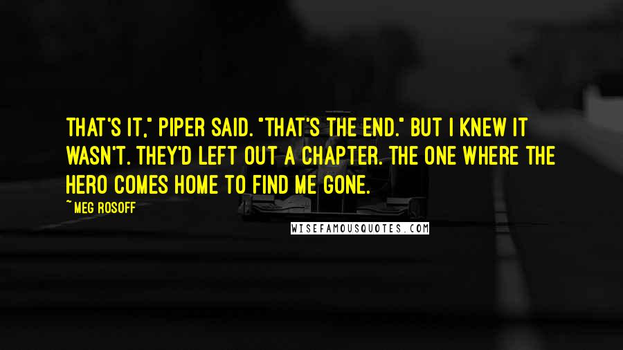 Meg Rosoff Quotes: That's it," Piper said. "That's the end." But I knew it wasn't. They'd left out a chapter. The one where the hero comes home to find me gone.