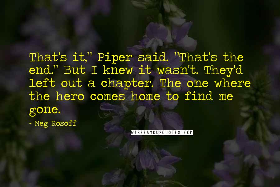 Meg Rosoff Quotes: That's it," Piper said. "That's the end." But I knew it wasn't. They'd left out a chapter. The one where the hero comes home to find me gone.