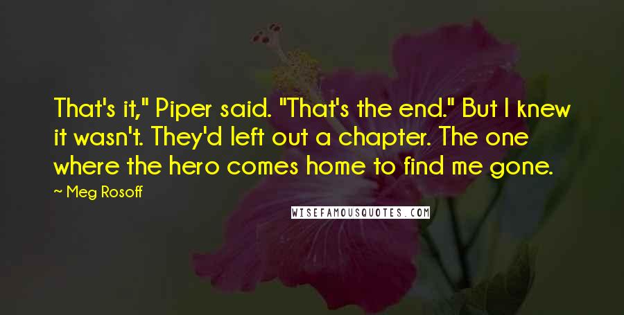 Meg Rosoff Quotes: That's it," Piper said. "That's the end." But I knew it wasn't. They'd left out a chapter. The one where the hero comes home to find me gone.